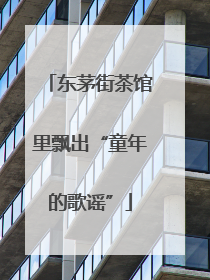 东茅街茶馆里飘出“童年的歌谣”