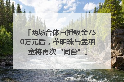 两场合体直播吸金750万元后，董明珠与孟羽童将再次“同台”