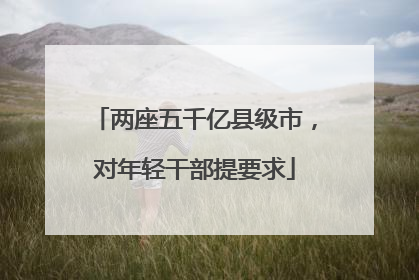两座五千亿县级市，对年轻干部提要求