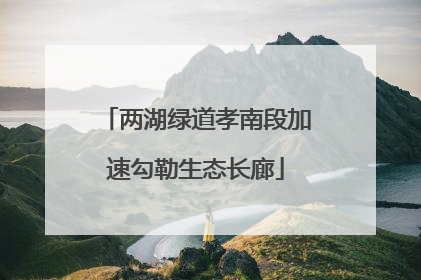 两湖绿道孝南段加速勾勒生态长廊
