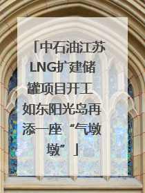 中石油江苏LNG扩建储罐项目开工 如东阳光岛再添一座“气墩墩”