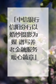 中信银行信阳分行以婚纱摄影为媒 谱写养老金融服务暖心篇章