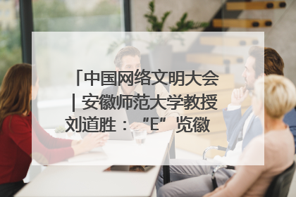 中国网络文明大会｜安徽师范大学教授刘道胜：“E”览徽风，构筑中华民族共有精神家园