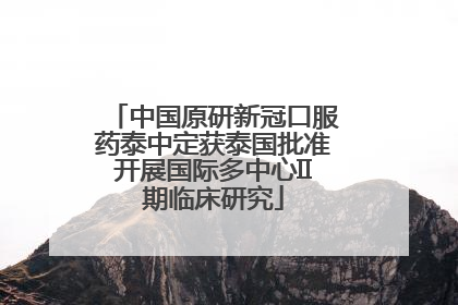 中国原研新冠口服药泰中定获泰国批准开展国际多中心II期临床研究