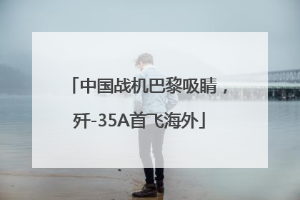 中国战机巴黎吸睛，歼-35A首飞海外