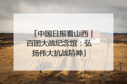 中国日报看山西｜百团大战纪念馆：弘扬伟大抗战精神