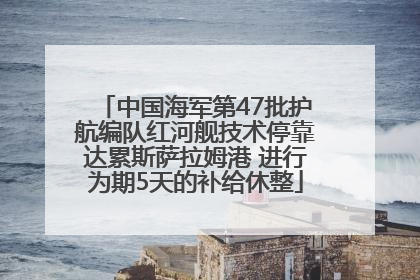 中国海军第47批护航编队红河舰技术停靠达累斯萨拉姆港 进行为期5天的补给休整