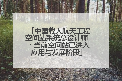 中国载人航天工程空间站系统总设计师：当前空间站已进入应用与发展阶段