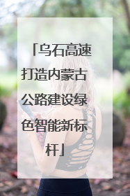 乌石高速打造内蒙古公路建设绿色智能新标杆