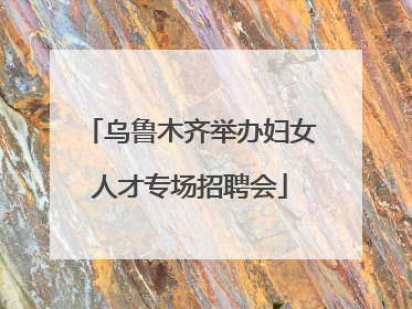 乌鲁木齐举办妇女人才专场招聘会