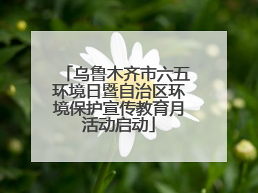 乌鲁木齐市六五环境日暨自治区环境保护宣传教育月活动启动