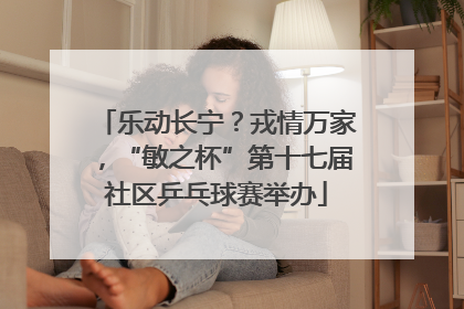 乐动长宁？戎情万家，“敏之杯”第十七届社区乒乓球赛举办