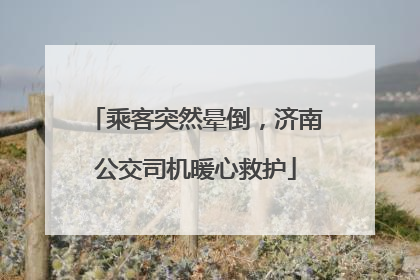 乘客突然晕倒，济南公交司机暖心救护