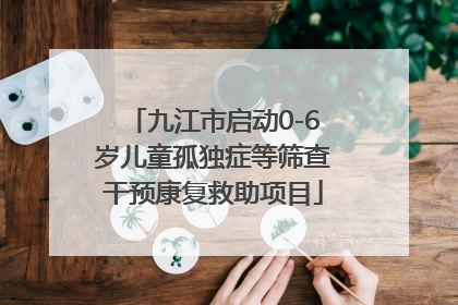 九江市启动0-6岁儿童孤独症等筛查干预康复救助项目