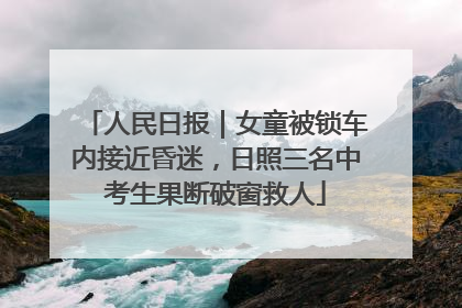 人民日报｜女童被锁车内接近昏迷，日照三名中考生果断破窗救人