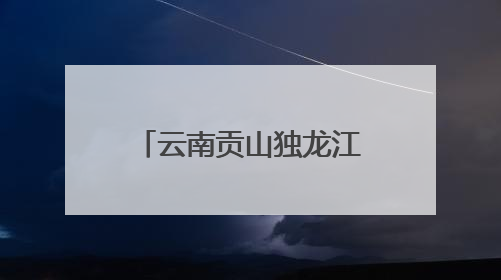 云南贡山独龙江乡发生多起地质灾害 已紧急转移安置700余人