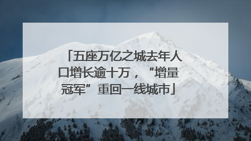 五座万亿之城去年人口增长逾十万，“增量冠军”重回一线城市
