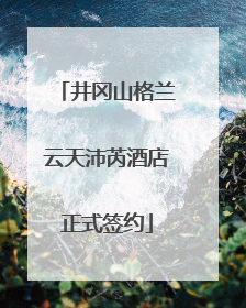井冈山格兰云天沛芮酒店正式签约