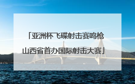 亚洲杯飞碟射击赛鸣枪 山西省首办国际射击大赛
