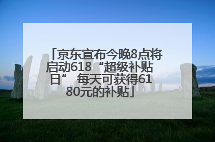 京东宣布今晚8点将启动618“超级补贴日” 每天可获得6180元的补贴