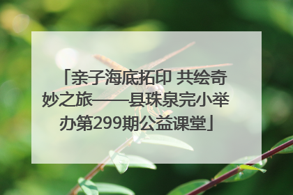 亲子海底拓印 共绘奇妙之旅——县珠泉完小举办第299期公益课堂