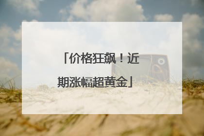 价格狂飙！近期涨幅超黄金