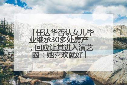 任达华否认女儿毕业继承30多处房产，回应让其进入演艺圈：她喜欢就好