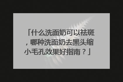 什么洗面奶可以祛斑，哪种洗面奶去黑头缩小毛孔效果好指南？
