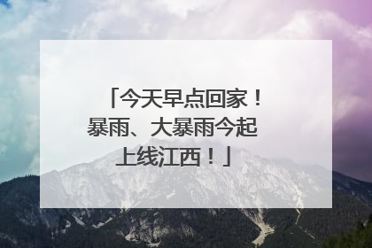 今天早点回家！暴雨、大暴雨今起上线江西！