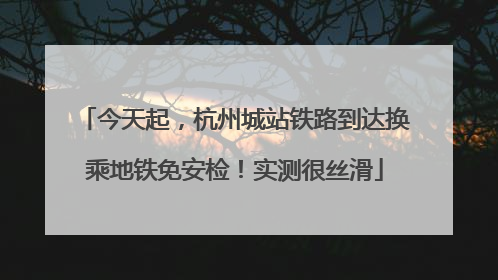 今天起，杭州城站铁路到达换乘地铁免安检！实测很丝滑