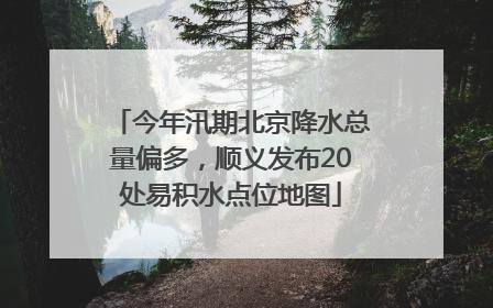 今年汛期北京降水总量偏多，顺义发布20处易积水点位地图