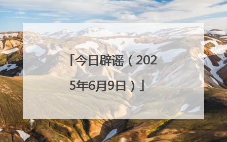 今日辟谣（2025年6月9日）