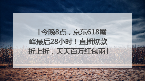 今晚8点，京东618巅峰最后28小时！直播爆款折上折，天天百万红包雨