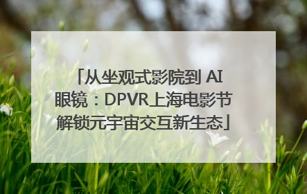 从坐观式影院到 AI 眼镜：DPVR上海电影节解锁元宇宙交互新生态