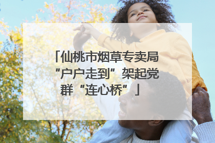 仙桃市烟草专卖局“户户走到”架起党群“连心桥”