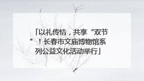 以礼传情，共享“双节”！长春市文庙博物馆系列公益文化活动举行