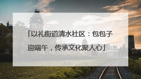 以礼街道清水社区：包包子迎端午，传承文化聚人心