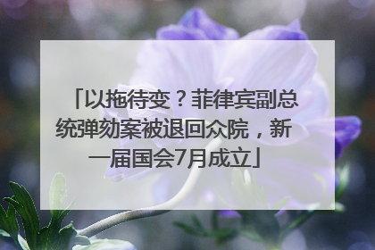 以拖待变？菲律宾副总统弹劾案被退回众院，新一届国会7月成立