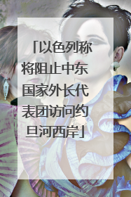以色列称将阻止中东国家外长代表团访问约旦河西岸