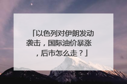 以色列对伊朗发动袭击，国际油价暴涨，后市怎么走？