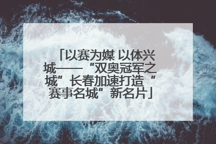 以赛为媒 以体兴城——“双奥冠军之城”长春加速打造“赛事名城”新名片