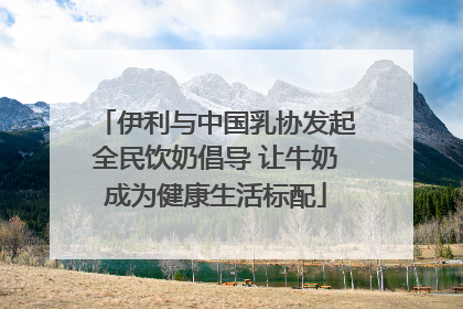 伊利与中国乳协发起全民饮奶倡导 让牛奶成为健康生活标配