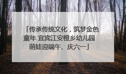 传承传统文化，筑梦金色童年 宜宾江安橙乡幼儿园萌娃迎端午、庆六一