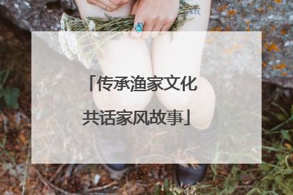 传承渔家文化 共话家风故事