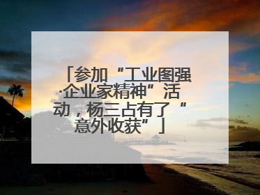 参加“工业图强·企业家精神”活动，杨三占有了“意外收获”