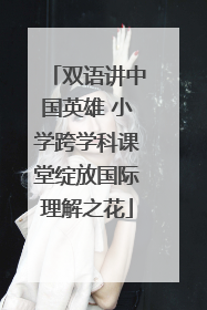 双语讲中国英雄 小学跨学科课堂绽放国际理解之花