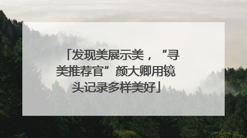 发现美展示美，“寻美推荐官”颜大卿用镜头记录多样美好
