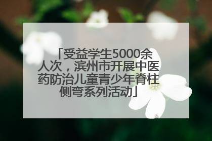受益学生5000余人次，滨州市开展中医药防治儿童青少年脊柱侧弯系列活动