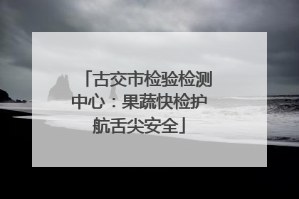 古交市检验检测中心：果蔬快检护航舌尖安全