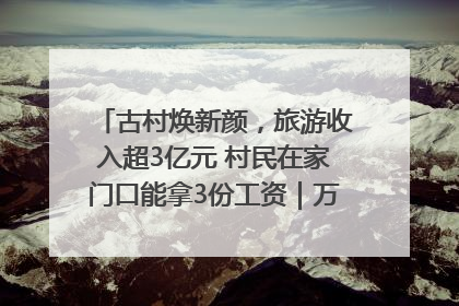 古村焕新颜，旅游收入超3亿元 村民在家门口能拿3份工资｜万千气象看四川